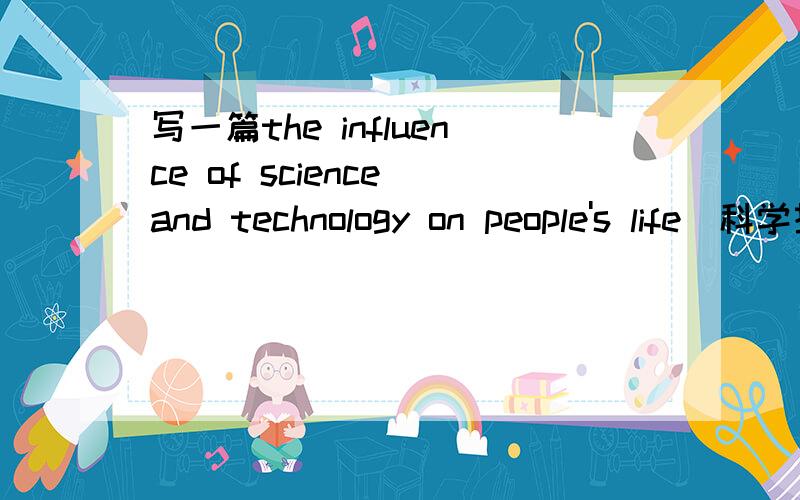 写一篇the influence of science and technology on people's life(科学技术对人类的作用)的英语文章.400字左右