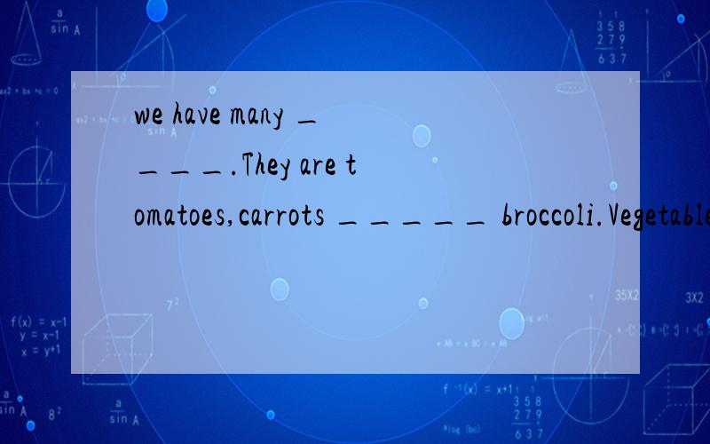 we have many ____.They are tomatoes,carrots _____ broccoli.Vegetables have many ____. They are green,red,yellow and white. The green vegetables ____ the best. We eat many green vegetables ____. They are good for ____. And they are _____ food. We can