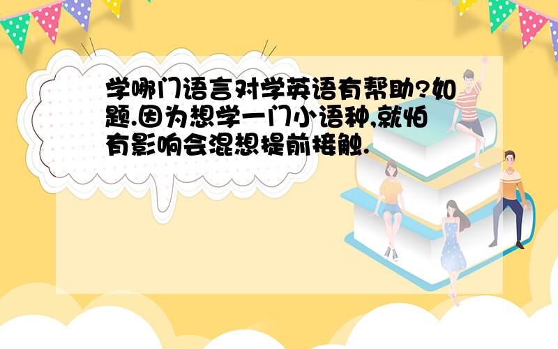 学哪门语言对学英语有帮助?如题.因为想学一门小语种,就怕有影响会混想提前接触.