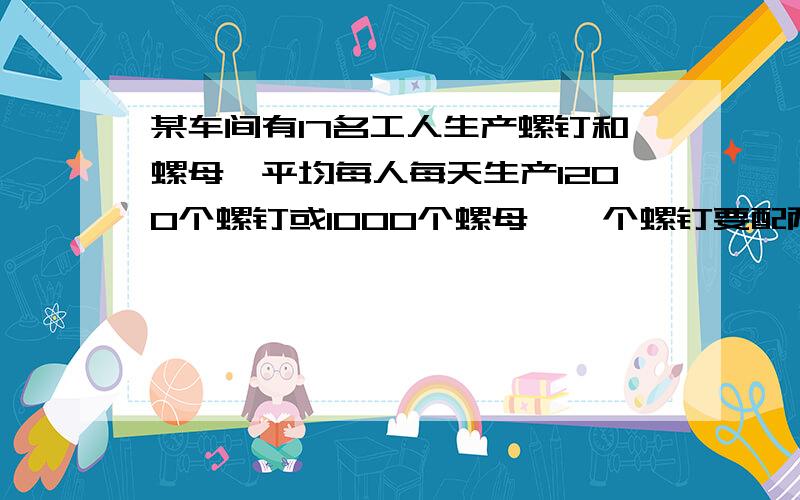 某车间有17名工人生产螺钉和螺母,平均每人每天生产1200个螺钉或1000个螺母,一个螺钉要配两个螺母为使每天的产品刚好配套,应该如何分配工人