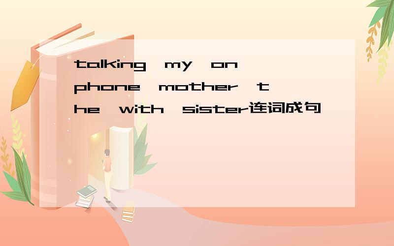 talking,my,on,phone,mother,the,with,sister连词成句