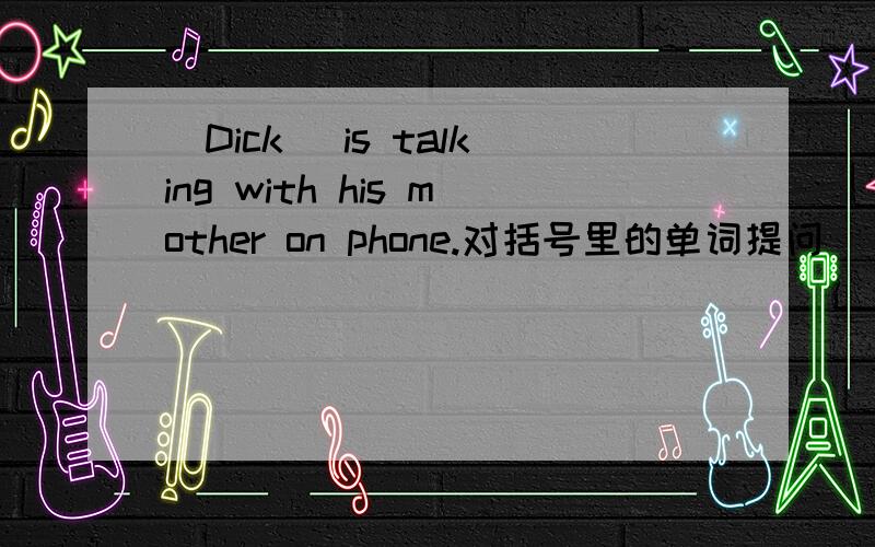 (Dick) is talking with his mother on phone.对括号里的单词提问