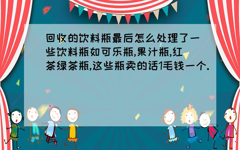 回收的饮料瓶最后怎么处理了一些饮料瓶如可乐瓶,果汁瓶,红茶绿茶瓶,这些瓶卖的话1毛钱一个.