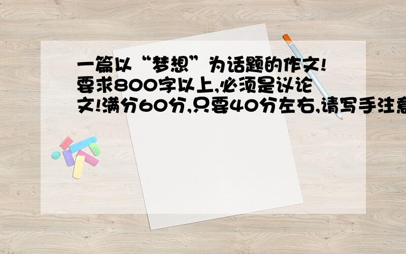 一篇以“梦想”为话题的作文!要求800字以上,必须是议论文!满分60分,只要40分左右,请写手注意不要写得太好!拒绝复制!