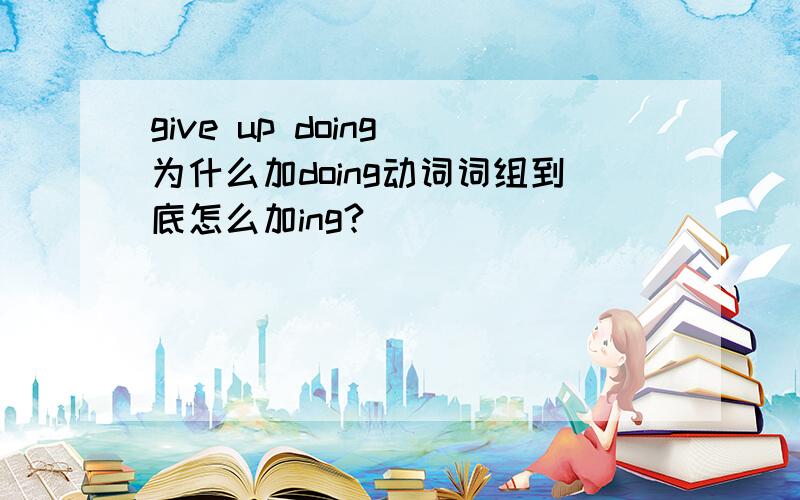 give up doing 为什么加doing动词词组到底怎么加ing?