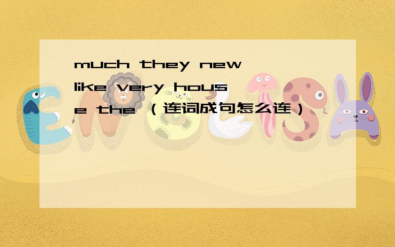 much they new like very house the （连词成句怎么连）