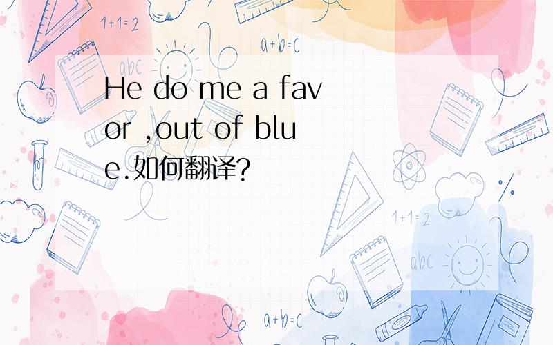 He do me a favor ,out of blue.如何翻译?