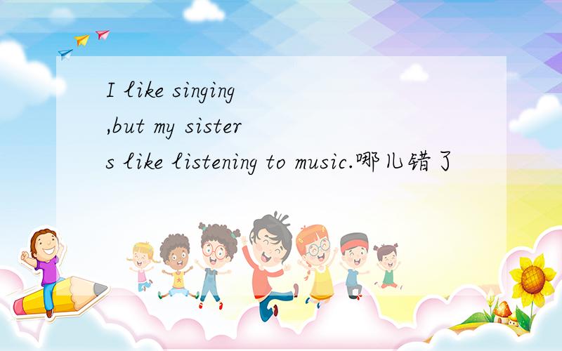 I like singing,but my sisters like listening to music.哪儿错了