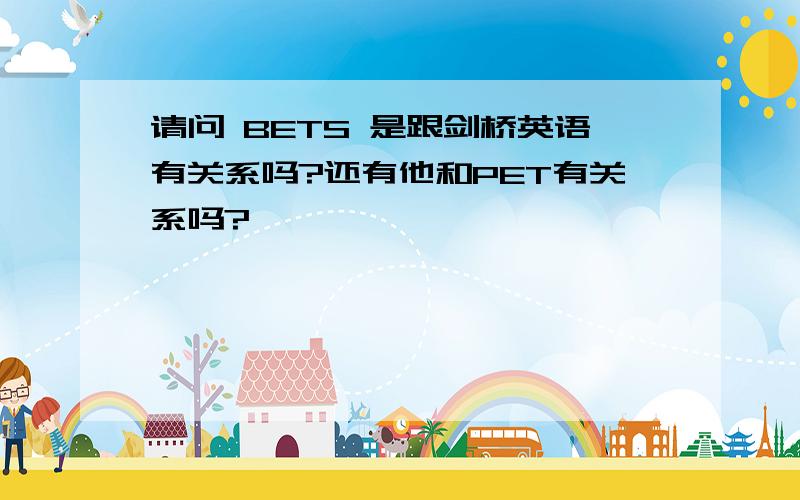 请问 BETS 是跟剑桥英语有关系吗?还有他和PET有关系吗?