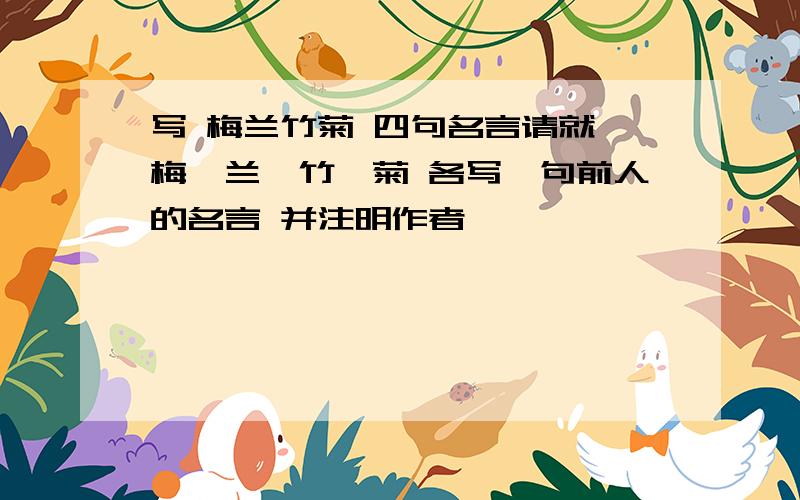 写 梅兰竹菊 四句名言请就 梅、兰、竹、菊 各写一句前人的名言 并注明作者