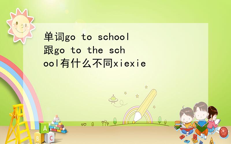 单词go to school跟go to the school有什么不同xiexie