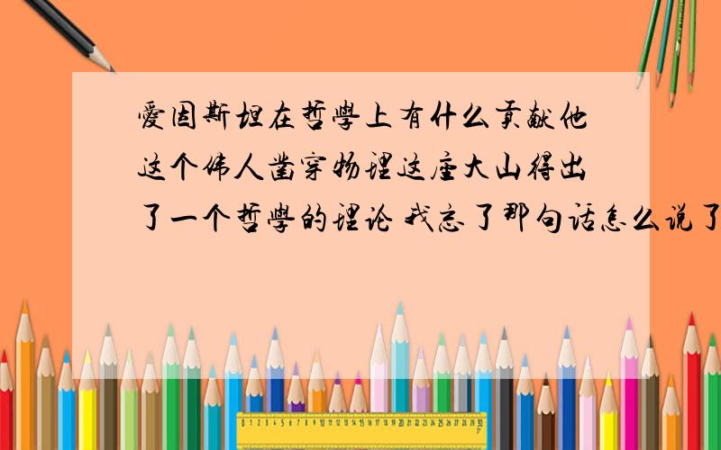 爱因斯坦在哲学上有什么贡献他这个伟人凿穿物理这座大山得出了一个哲学的理论 我忘了那句话怎么说了