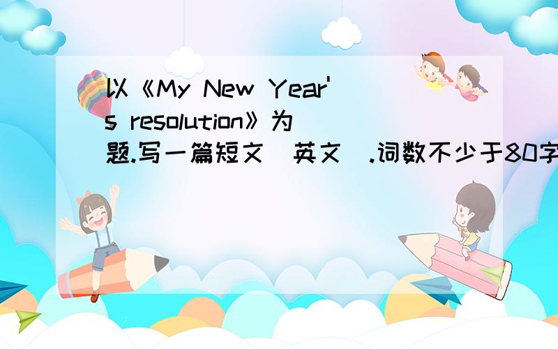 以《My New Year's resolution》为题.写一篇短文（英文）.词数不少于80字,要用将来时就是题目要求的那样