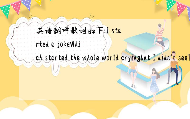 英语翻译歌词如下：I started a jokeWhich started the whole world cryingbut I didn't seeThat the joke was on me oh noI started to cryWhich started the whole world laughingOh if I'd only seenThat the joke was on meAnd I looked at the skiesRunni