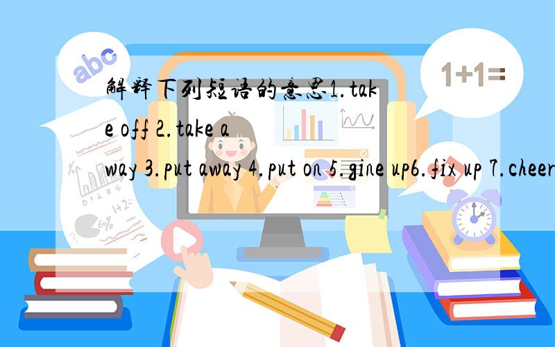 解释下列短语的意思1.take off 2.take away 3.put away 4.put on 5.gine up6.fix up 7.cheer up 8.put up 9.set off 10.put off11.take off 12.wake up 13.give up 14.look at