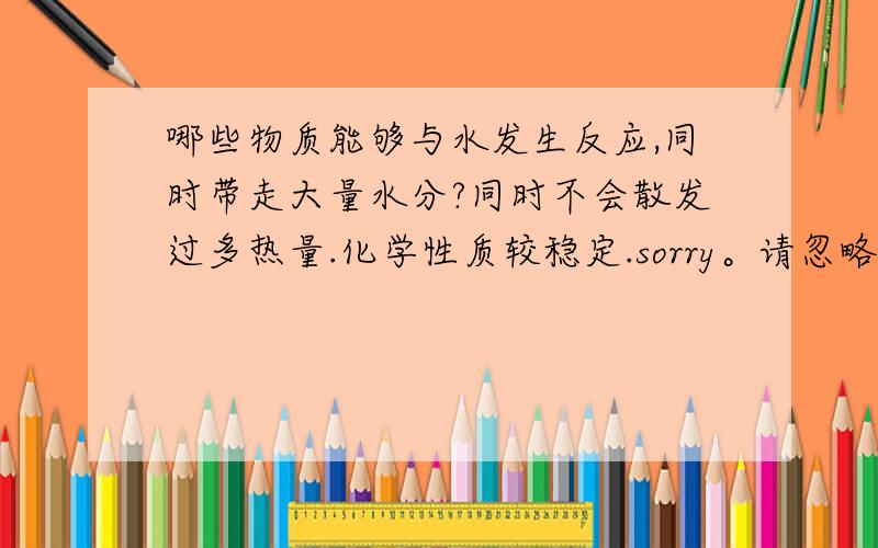 哪些物质能够与水发生反应,同时带走大量水分?同时不会散发过多热量.化学性质较稳定.sorry。请忽略“化学性质稳定这个条件。”