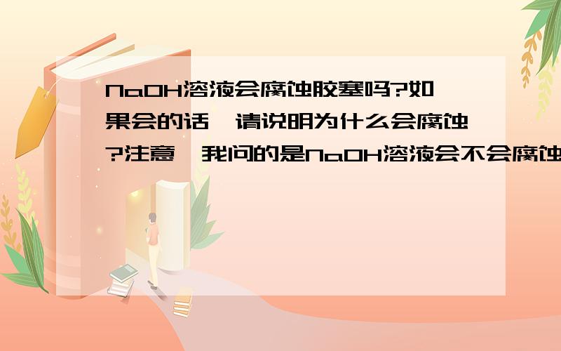 NaOH溶液会腐蚀胶塞吗?如果会的话,请说明为什么会腐蚀?注意,我问的是NaOH溶液会不会腐蚀胶塞,不是问为什么装NaOH溶液的瓶子要用胶塞.