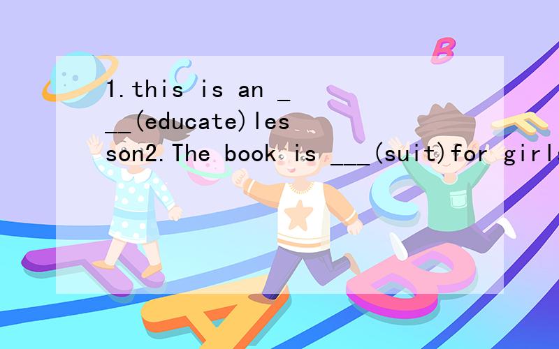 1.this is an ___(educate)lesson2.The book is ___(suit)for girls3.he urged his father___(buy)a computer4.The poor animal __only___(give)food once a day