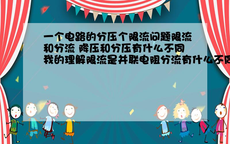 一个电路的分压个限流问题限流和分流 降压和分压有什么不同我的理解限流是并联电阻分流有什么不同降压式串联电阻分压有什么不同电源12V20MA 连个3V 10MA发光二极管 求电阻我的理解 首先