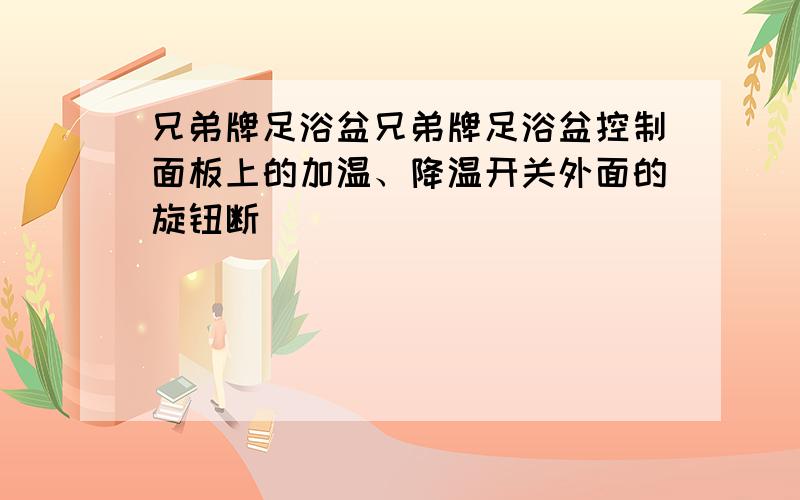 兄弟牌足浴盆兄弟牌足浴盆控制面板上的加温、降温开关外面的旋钮断