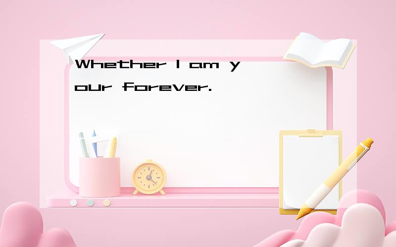 Whether I am your forever.