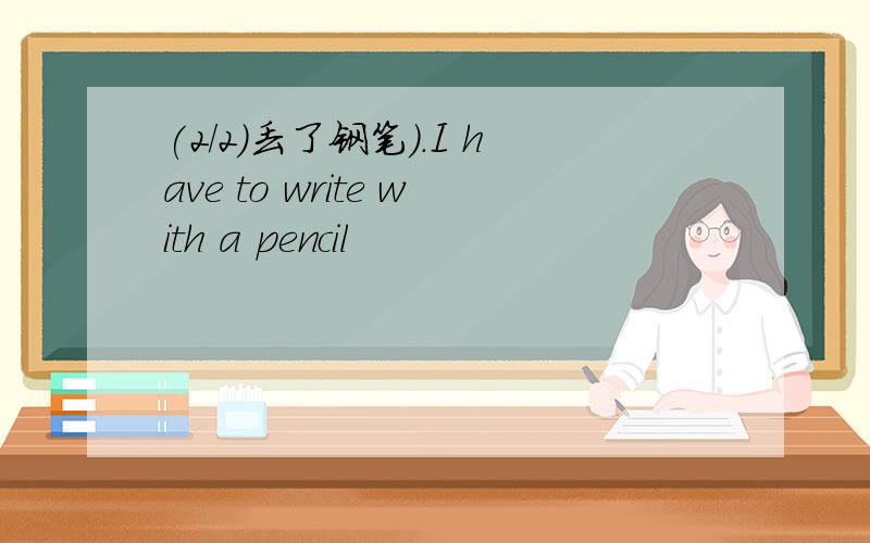 (2/2)丢了钢笔).I have to write with a pencil