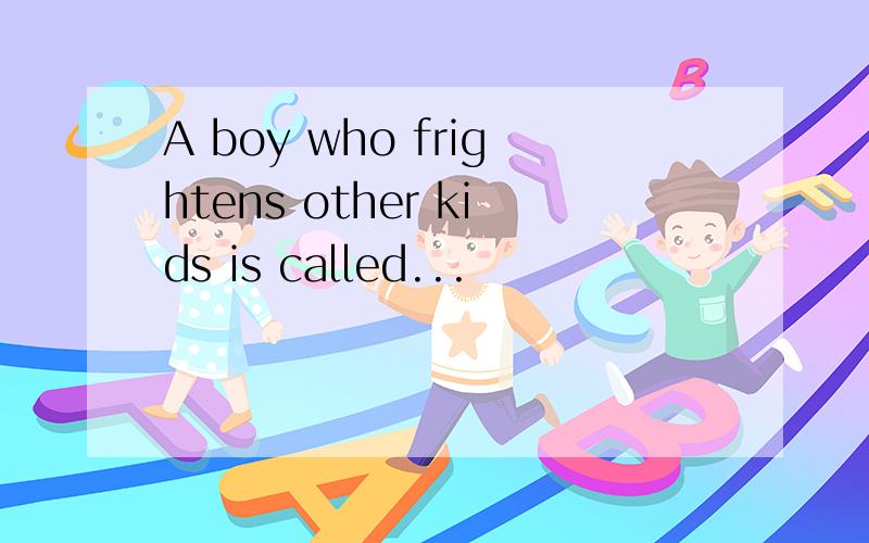 A boy who frightens other kids is called...