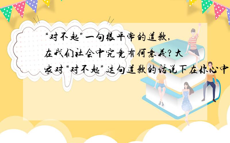 “对不起”一句很平常的道歉,在我们社会中究竟有何意义?大家对“对不起”这句道歉的话说下在你心中的含义