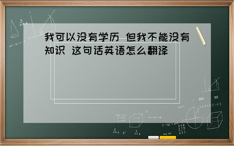 我可以没有学历 但我不能没有知识 这句话英语怎么翻译