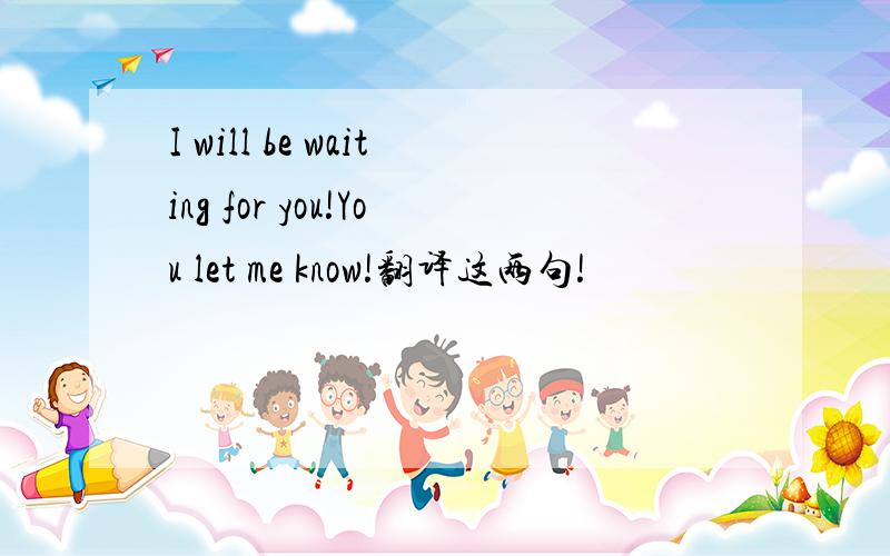 I will be waiting for you!You let me know!翻译这两句!