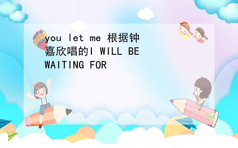 you let me 根据钟嘉欣唱的I WILL BE WAITING FOR