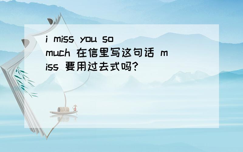 i miss you so much 在信里写这句话 miss 要用过去式吗?