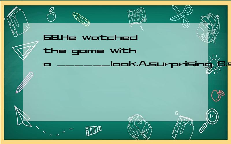 68.He watched the game with a ______look.A.surprising B.surprised C.surprise D.surprises68.He watched the game with a ______look.A.surprising B.surprised C.surprise D.surprises