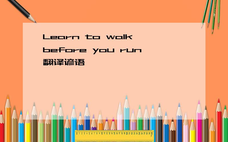 Learn to walk before you run翻译谚语