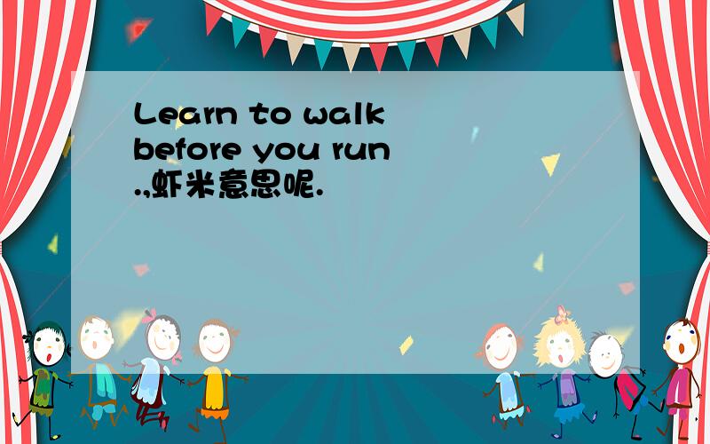 Learn to walk before you run.,虾米意思呢.