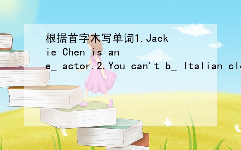 根据首字木写单词1.Jackie Chen is an e_ actor.2.You can't b_ Italian clothes,they are perfect.