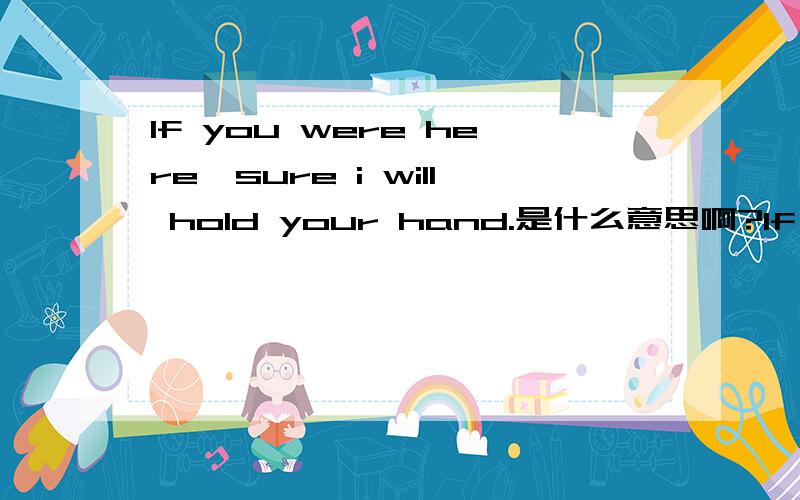 If you were here,sure i will hold your hand.是什么意思啊?If you were here,sure i will hold your hand.是什么意思?