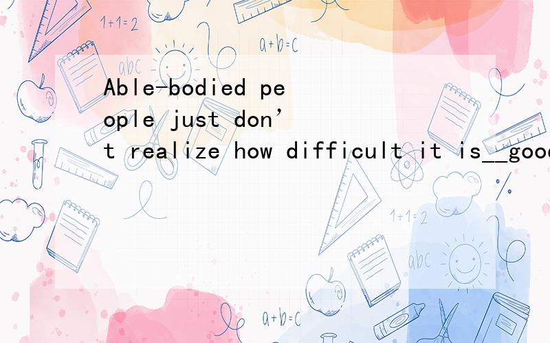 Able-bodied people just don’t realize how difficult it is__good jobs.A,of disabed people getting B,of disabled people to get C,for disabled people getting .Dfor disabled people to get请教下老师们,为什么选D,而选C,