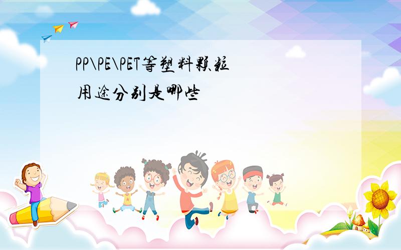 PP\PE\PET等塑料颗粒用途分别是哪些