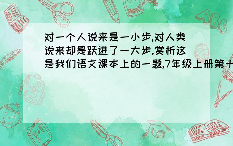 对一个人说来是一小步,对人类说来却是跃进了一大步.赏析这是我们语文课本上的一题,7年级上册第十九课,要在200字以上