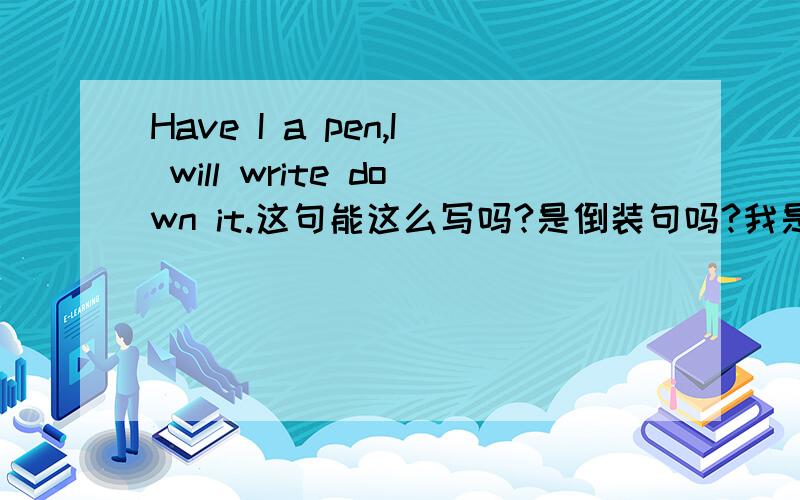 Have I a pen,I will write down it.这句能这么写吗?是倒装句吗?我是学这个句子的语法结构.Were I you,I would try it again.这句倒装句WERE提前好像可以省略IF.那这句省略了IF,那原文是If I was you还是If I were yo