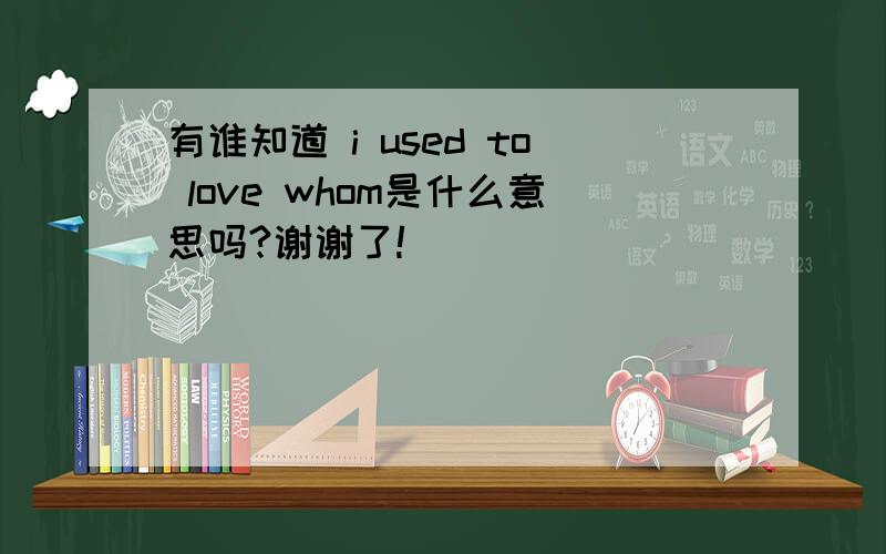 有谁知道 i used to love whom是什么意思吗?谢谢了!