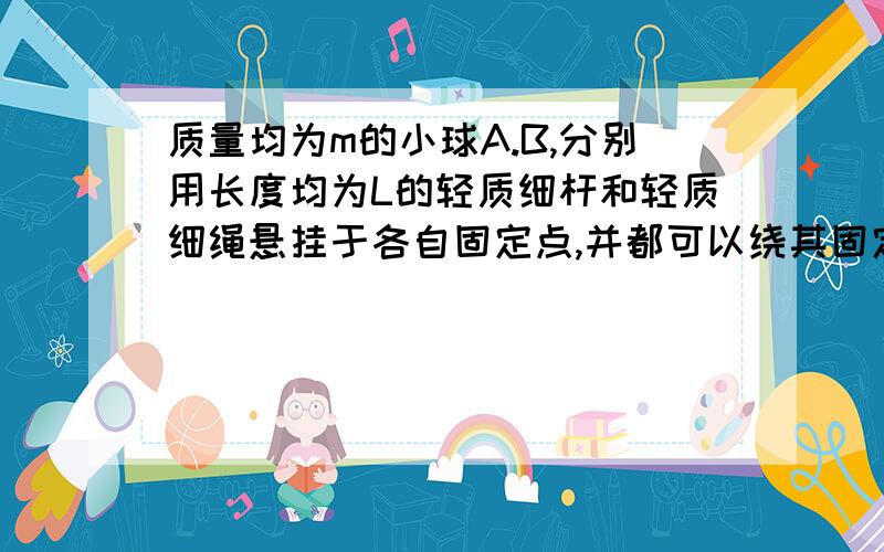 质量均为m的小球A.B,分别用长度均为L的轻质细杆和轻质细绳悬挂于各自固定点,并都可以绕其固定点在竖直平面内自由转动,要使两小球都恰好能通过最高点在竖直平面内做圆周运动,则2个小球