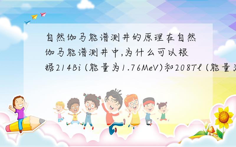 自然伽马能谱测井的原理在自然伽马能谱测井中,为什么可以根据214Bi (能量为1.76MeV)和208Tl (能量为2.62MeV)的强度分别确定U和Th的含量?