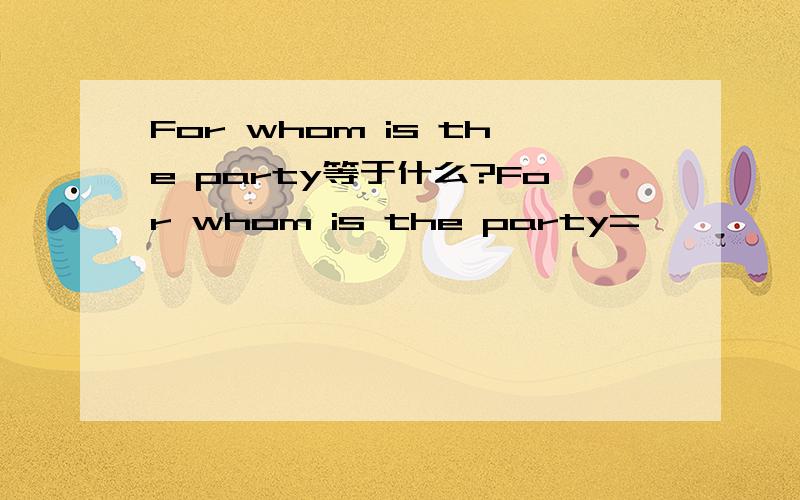 For whom is the party等于什么?For whom is the party=————————