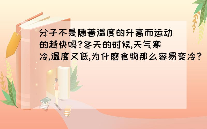 分子不是随著温度的升高而运动的越快吗?冬天的时候,天气寒冷,温度又低,为什麽食物那么容易变冷?