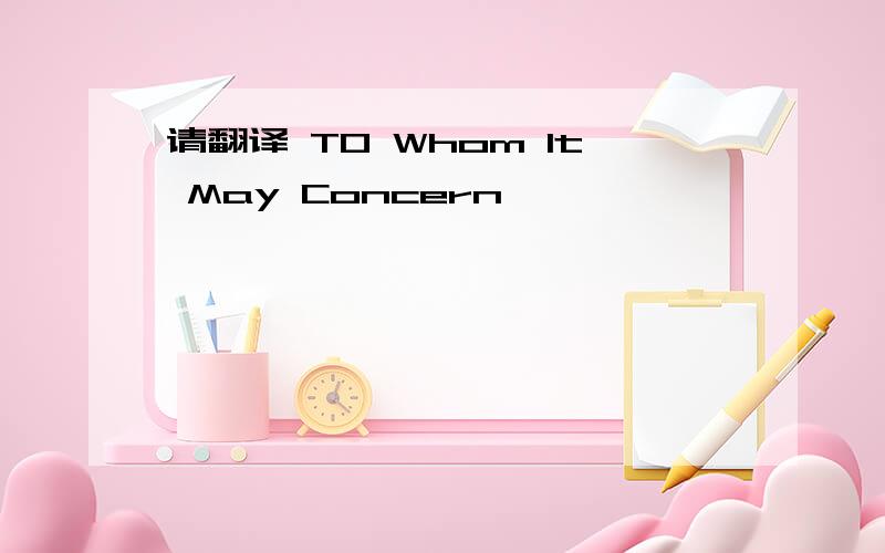 请翻译 TO Whom It May Concern