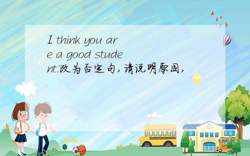 I think you are a good student.改为否定句,请说明原因,