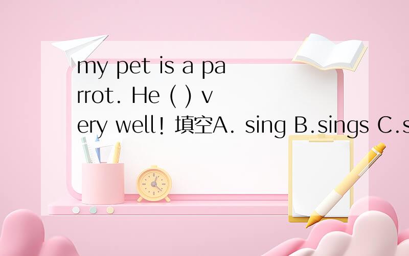 my pet is a parrot. He ( ) very well! 填空A. sing B.sings C.singing