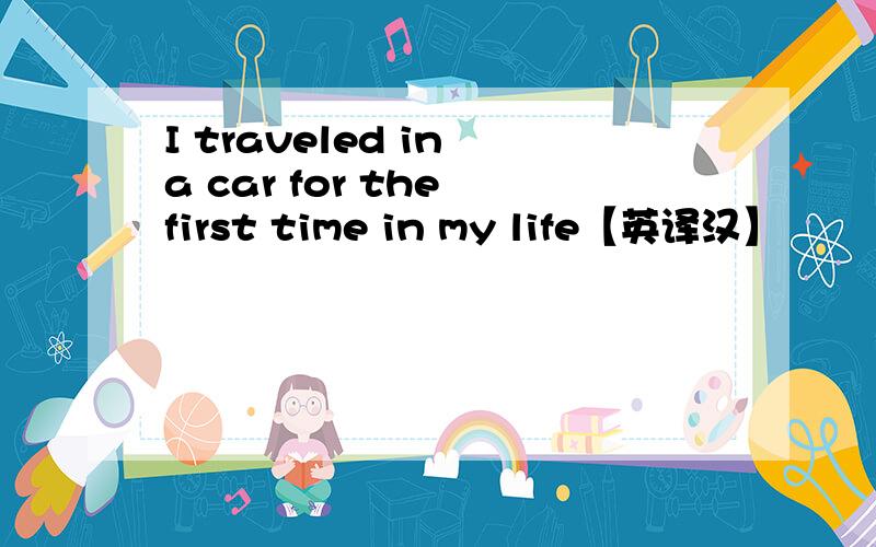 I traveled in a car for the first time in my life【英译汉】